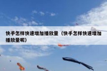 快手怎样快速增加播放量（快手怎样快速增加播放量呢）