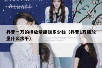 抖音一万的播放量能赚多少钱（抖音1万播放量什么水平）