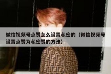 微信视频号点赞怎么设置私密的（微信视频号设置点赞为私密赞的方法）