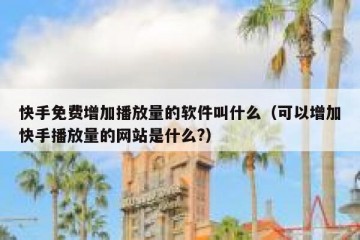 快手免费增加播放量的软件叫什么（可以增加快手播放量的网站是什么?）