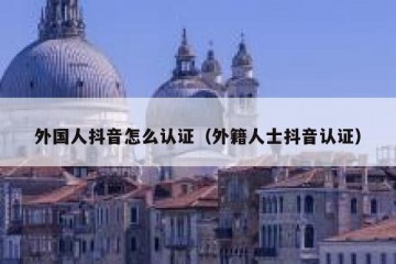 外国人抖音怎么认证（外籍人士抖音认证）