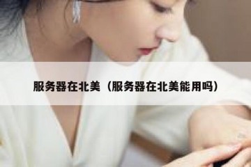 服务器在北美（服务器在北美能用吗）