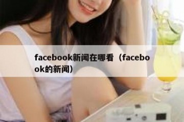 facebook新闻在哪看（facebook的新闻）