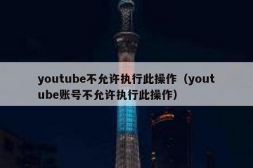youtube不允许执行此操作（youtube账号不允许执行此操作）
