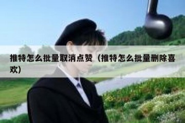 推特怎么批量取消点赞（推特怎么批量删除喜欢）