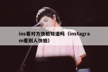 ins看对方快拍知道吗（instagram看别人快拍）