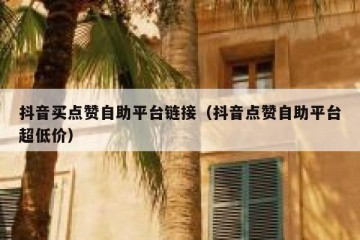 抖音买点赞自助平台链接（抖音点赞自助平台超低价）