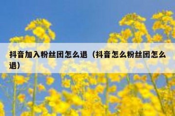 抖音加入粉丝团怎么退（抖音怎么粉丝团怎么退）