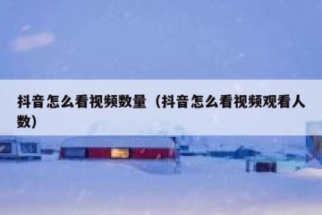 抖音怎么看视频数量（抖音怎么看视频观看人数）