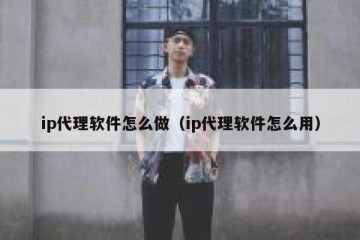 ip代理软件怎么做（ip代理软件怎么用）