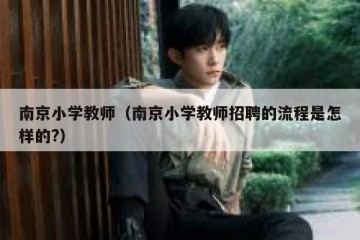 南京小学教师（南京小学教师招聘的流程是怎样的?）