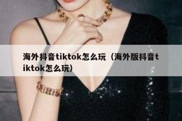 海外抖音tiktok怎么玩（海外版抖音tiktok怎么玩）