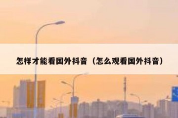 怎样才能看国外抖音（怎么观看国外抖音）