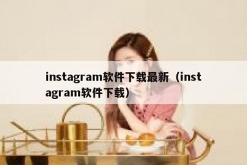 instagram软件下载最新（instagram软件下载）