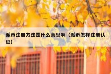 派币注册方法是什么意思啊（派币怎样注册认证）