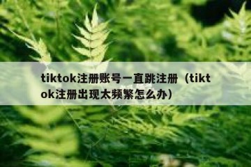 tiktok注册账号一直跳注册（tiktok注册出现太频繁怎么办）