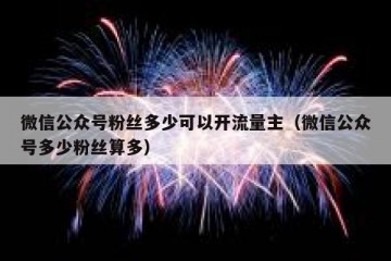 微信公众号粉丝多少可以开流量主（微信公众号多少粉丝算多）