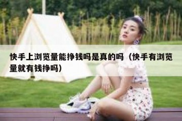 快手上浏览量能挣钱吗是真的吗（快手有浏览量就有钱挣吗）