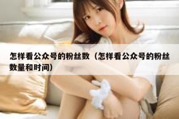 怎样看公众号的粉丝数（怎样看公众号的粉丝数量和时间）