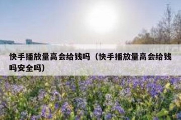 快手播放量高会给钱吗（快手播放量高会给钱吗安全吗）