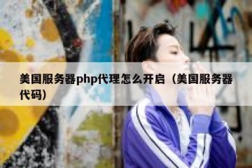 美国服务器php代理怎么开启（美国服务器代码）