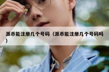 派币能注册几个号码（派币能注册几个号码吗）