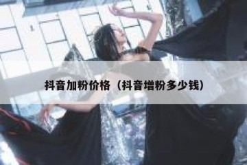 抖音加粉价格（抖音增粉多少钱）