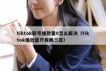 tiktok新号播放量0怎么解决（tiktok播放量只有两三百）