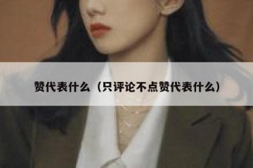 赞代表什么（只评论不点赞代表什么）