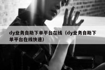 dy业务自助下单平台在线（dy业务自助下单平台在线快速）