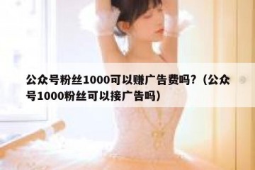 公众号粉丝1000可以赚广告费吗?（公众号1000粉丝可以接广告吗）