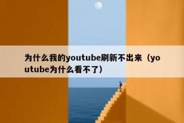为什么我的youtube刷新不出来（youtube为什么看不了）