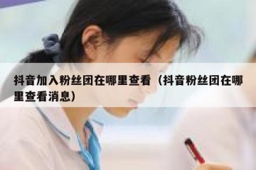 抖音加入粉丝团在哪里查看（抖音粉丝团在哪里查看消息）