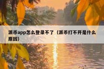 派币app怎么登录不了（派币打不开是什么原因）