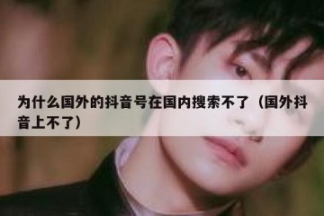 为什么国外的抖音号在国内搜索不了（国外抖音上不了）
