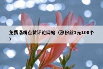 免费涨粉点赞评论网站（涨粉丝1元100个）