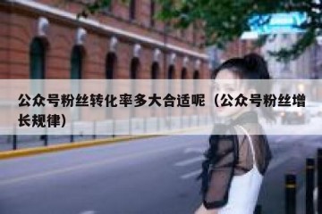 公众号粉丝转化率多大合适呢（公众号粉丝增长规律）