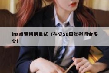 ins点赞稍后重试（在党50周年慰问金多少）