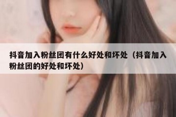抖音加入粉丝团有什么好处和坏处（抖音加入粉丝团的好处和坏处）