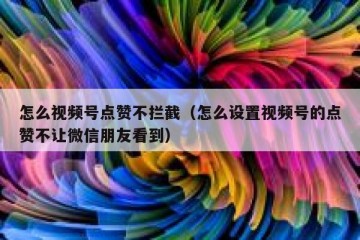 怎么视频号点赞不拦截（怎么设置视频号的点赞不让微信朋友看到）