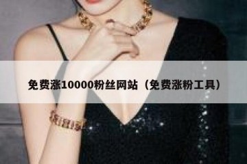 免费涨10000粉丝网站（免费涨粉工具）