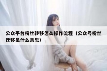 公众平台粉丝转移怎么操作流程（公众号粉丝迁移是什么意思）