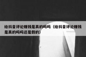 给抖音评论赚钱是真的吗吗（给抖音评论赚钱是真的吗吗还是假的）