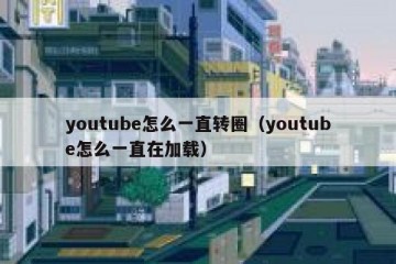 youtube怎么一直转圈（youtube怎么一直在加载）