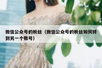 微信公众号的粉丝（微信公众号的粉丝如何转到另一个账号）