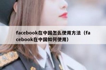 facebook在中国怎么使用方法（facebook在中国如何使用）