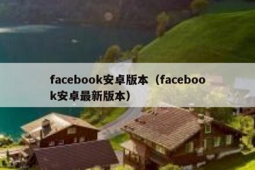 facebook安卓版本（facebook安卓最新版本）