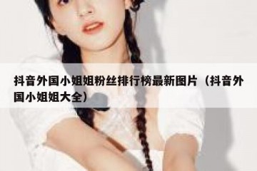 抖音外国小姐姐粉丝排行榜最新图片（抖音外国小姐姐大全）