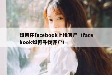 如何在facebook上找客户（facebook如何寻找客户）