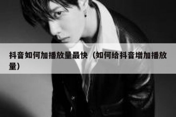 抖音如何加播放量最快（如何给抖音增加播放量）